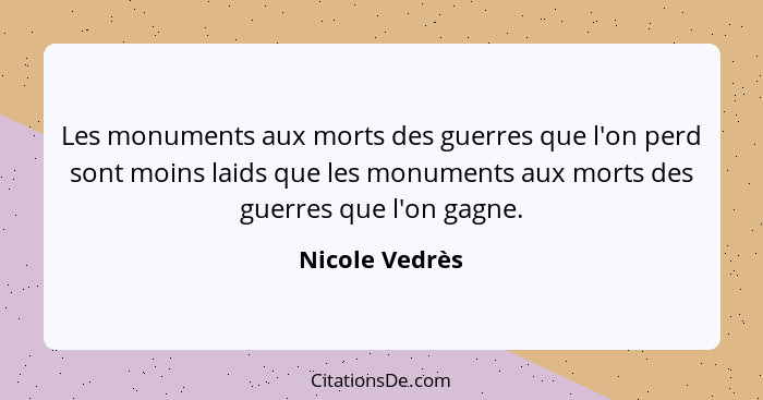 Les monuments aux morts des guerres que l'on perd sont moins laids que les monuments aux morts des guerres que l'on gagne.... - Nicole Vedrès