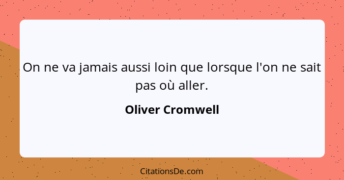 On ne va jamais aussi loin que lorsque l'on ne sait pas où aller.... - Oliver Cromwell