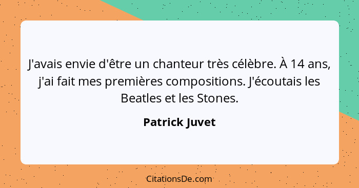 J'avais envie d'être un chanteur très célèbre. À 14 ans, j'ai fait mes premières compositions. J'écoutais les Beatles et les Stones.... - Patrick Juvet