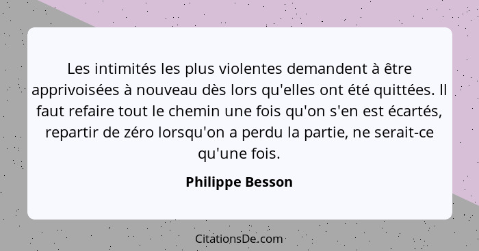 Les intimités les plus violentes demandent à être apprivoisées à nouveau dès lors qu'elles ont été quittées. Il faut refaire tout le... - Philippe Besson