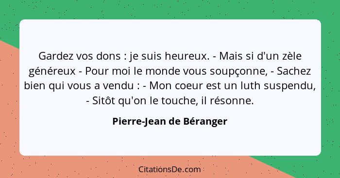 Gardez vos dons : je suis heureux. - Mais si d'un zèle généreux - Pour moi le monde vous soupçonne, - Sachez bien qui v... - Pierre-Jean de Béranger