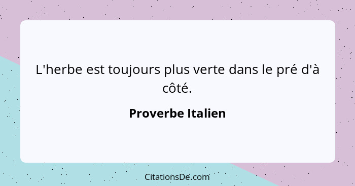 L'herbe est toujours plus verte dans le pré d'à côté.... - Proverbe Italien