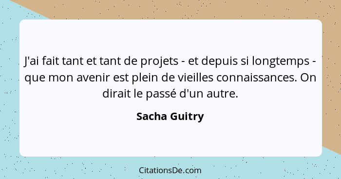 J'ai fait tant et tant de projets - et depuis si longtemps - que mon avenir est plein de vieilles connaissances. On dirait le passé d'u... - Sacha Guitry