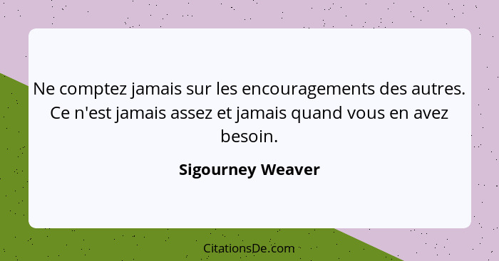 Ne comptez jamais sur les encouragements des autres. Ce n'est jamais assez et jamais quand vous en avez besoin.... - Sigourney Weaver