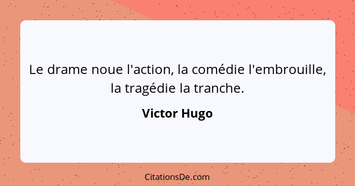 Le drame noue l'action, la comédie l'embrouille, la tragédie la tranche.... - Victor Hugo