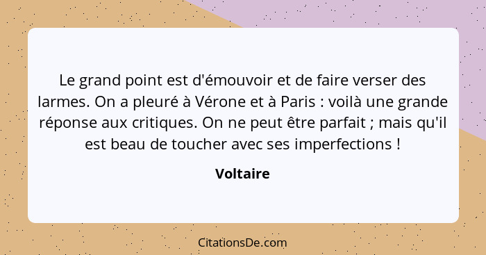 Le grand point est d'émouvoir et de faire verser des larmes. On a pleuré à Vérone et à Paris : voilà une grande réponse aux critiques.... - Voltaire