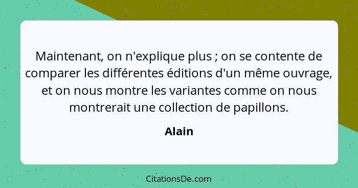 Maintenant, on n'explique plus ; on se contente de comparer les différentes éditions d'un même ouvrage, et on nous montre les variantes c... - Alain