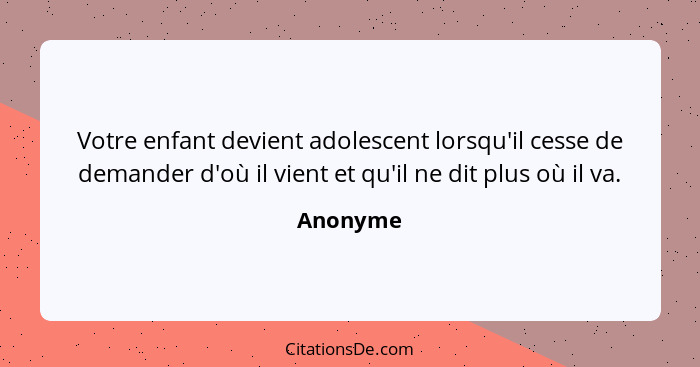 Votre enfant devient adolescent lorsqu'il cesse de demander d'où il vient et qu'il ne dit plus où il va.... - Anonyme