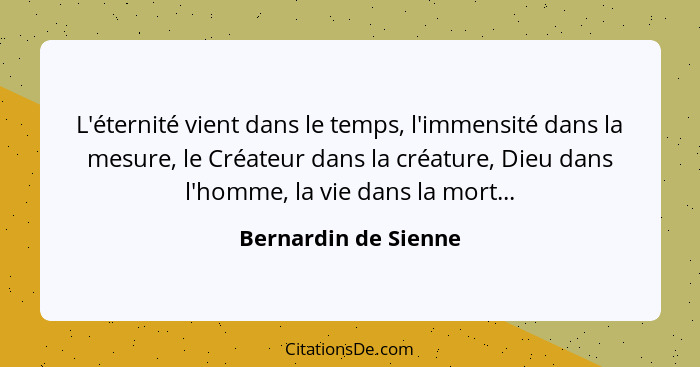 L'éternité vient dans le temps, l'immensité dans la mesure, le Créateur dans la créature, Dieu dans l'homme, la vie dans la mort... - Bernardin de Sienne