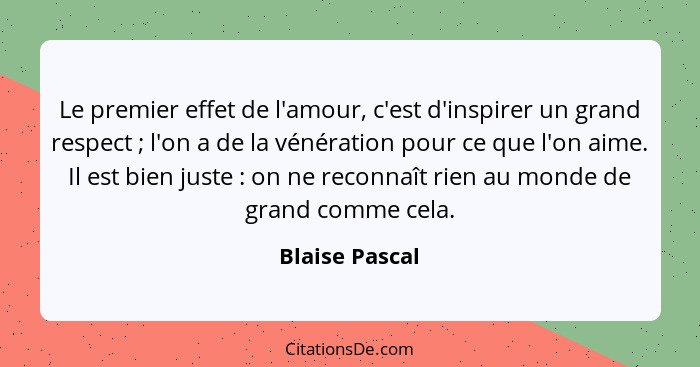 Le premier effet de l'amour, c'est d'inspirer un grand respect ; l'on a de la vénération pour ce que l'on aime. Il est bien juste... - Blaise Pascal