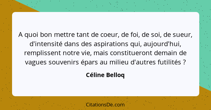 A quoi bon mettre tant de coeur, de foi, de soi, de sueur, d'intensité dans des aspirations qui, aujourd'hui, remplissent notre vie, m... - Céline Belloq