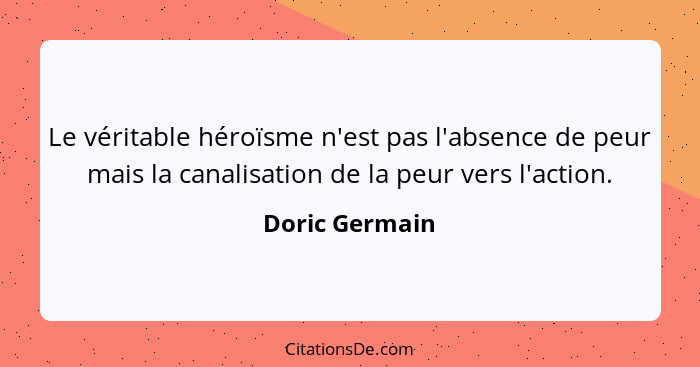 Le véritable héroïsme n'est pas l'absence de peur mais la canalisation de la peur vers l'action.... - Doric Germain