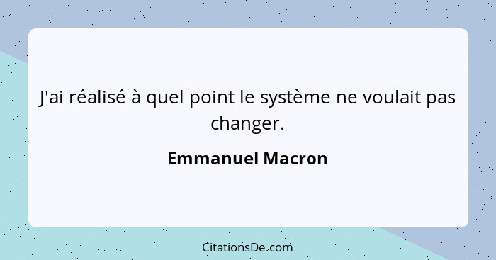 J'ai réalisé à quel point le système ne voulait pas changer.... - Emmanuel Macron