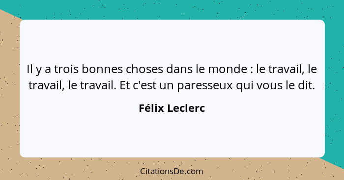 Il y a trois bonnes choses dans le monde : le travail, le travail, le travail. Et c'est un paresseux qui vous le dit.... - Félix Leclerc