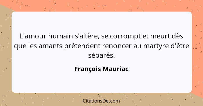 L'amour humain s'altère, se corrompt et meurt dès que les amants prétendent renoncer au martyre d'être séparés.... - François Mauriac