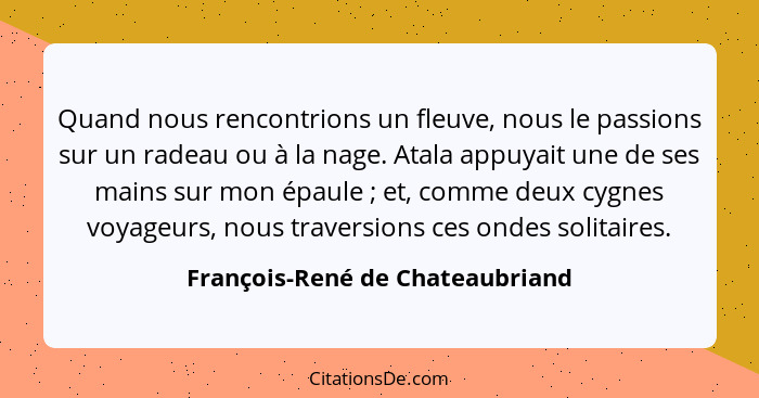 Quand nous rencontrions un fleuve, nous le passions sur un radeau ou à la nage. Atala appuyait une de ses mains sur m... - François-René de Chateaubriand