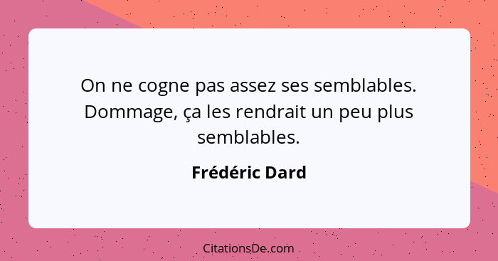 On ne cogne pas assez ses semblables. Dommage, ça les rendrait un peu plus semblables.... - Frédéric Dard