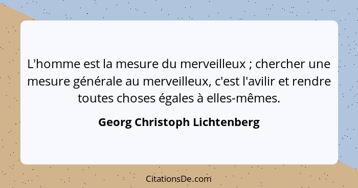 L'homme est la mesure du merveilleux ; chercher une mesure générale au merveilleux, c'est l'avilir et rendre toutes... - Georg Christoph Lichtenberg