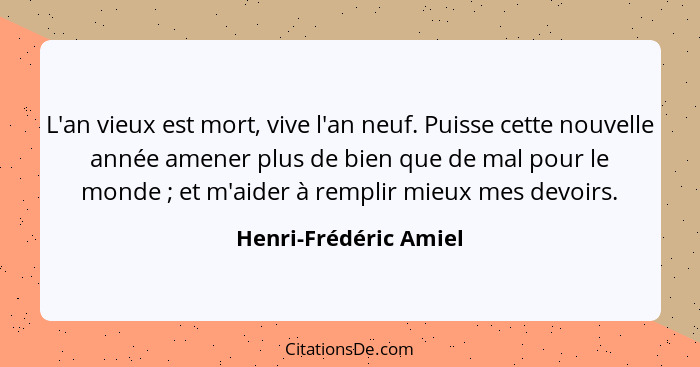 L'an vieux est mort, vive l'an neuf. Puisse cette nouvelle année amener plus de bien que de mal pour le monde ; et m'aider... - Henri-Frédéric Amiel