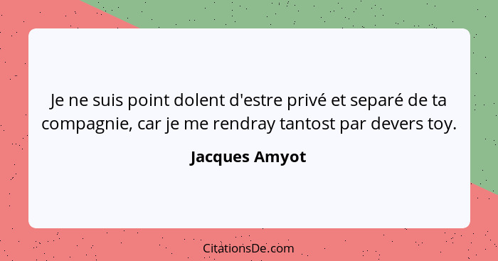 Je ne suis point dolent d'estre privé et separé de ta compagnie, car je me rendray tantost par devers toy.... - Jacques Amyot