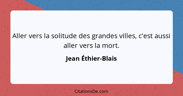 Aller vers la solitude des grandes villes, c'est aussi aller vers la mort.... - Jean Éthier-Blais