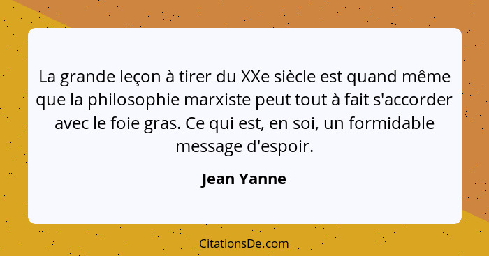 La grande leçon à tirer du XXe siècle est quand même que la philosophie marxiste peut tout à fait s'accorder avec le foie gras. Ce qui es... - Jean Yanne