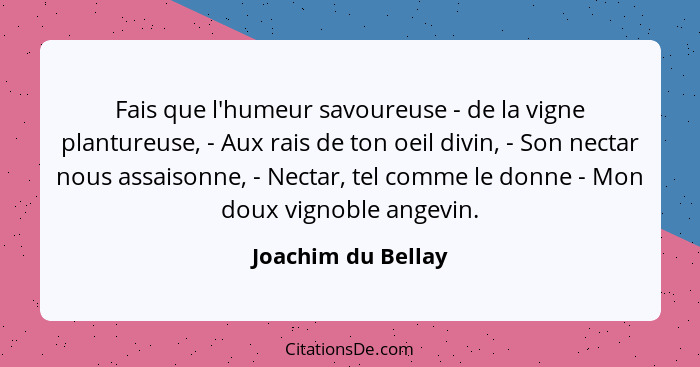 Fais que l'humeur savoureuse - de la vigne plantureuse, - Aux rais de ton oeil divin, - Son nectar nous assaisonne, - Nectar, tel... - Joachim du Bellay