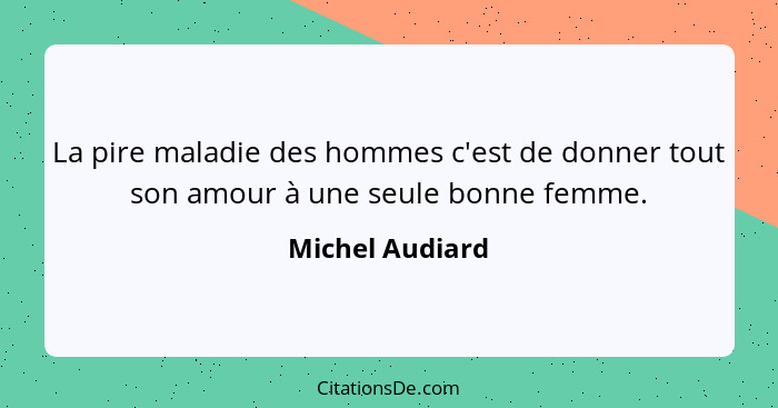 La pire maladie des hommes c'est de donner tout son amour à une seule bonne femme.... - Michel Audiard