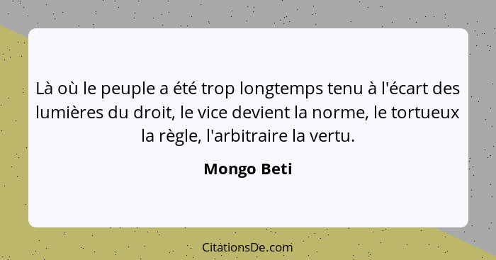 Là où le peuple a été trop longtemps tenu à l'écart des lumières du droit, le vice devient la norme, le tortueux la règle, l'arbitraire l... - Mongo Beti