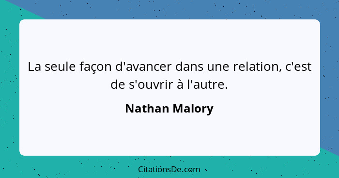 La seule façon d'avancer dans une relation, c'est de s'ouvrir à l'autre.... - Nathan Malory