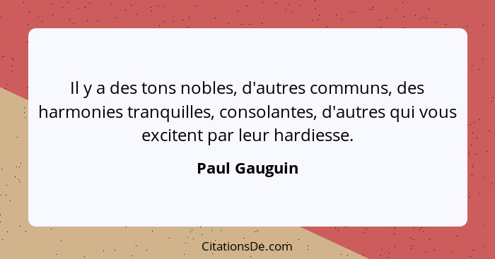 Il y a des tons nobles, d'autres communs, des harmonies tranquilles, consolantes, d'autres qui vous excitent par leur hardiesse.... - Paul Gauguin