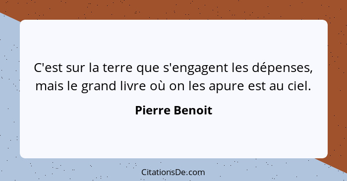 C'est sur la terre que s'engagent les dépenses, mais le grand livre où on les apure est au ciel.... - Pierre Benoit