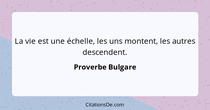 La vie est une échelle, les uns montent, les autres descendent.... - Proverbe Bulgare