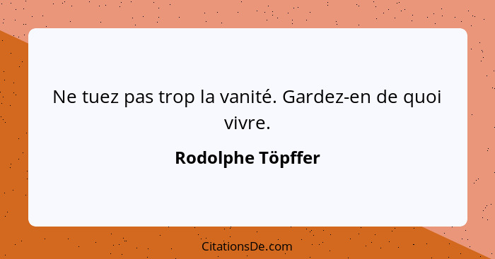 Ne tuez pas trop la vanité. Gardez-en de quoi vivre.... - Rodolphe Töpffer