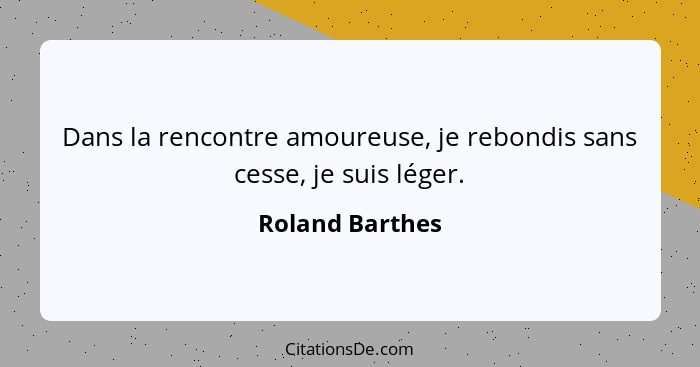 Dans la rencontre amoureuse, je rebondis sans cesse, je suis léger.... - Roland Barthes