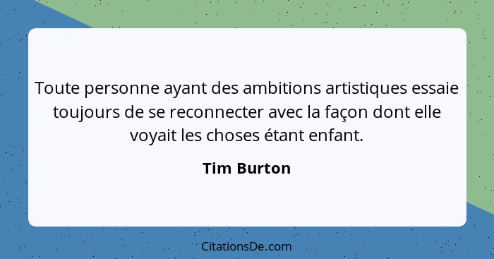 Toute personne ayant des ambitions artistiques essaie toujours de se reconnecter avec la façon dont elle voyait les choses étant enfant.... - Tim Burton