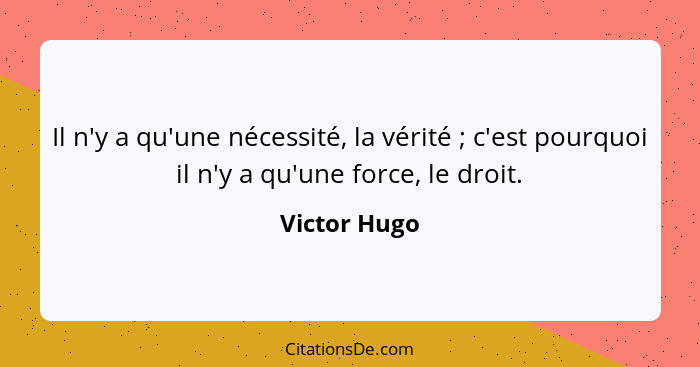 Il n'y a qu'une nécessité, la vérité ; c'est pourquoi il n'y a qu'une force, le droit.... - Victor Hugo