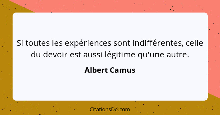 Si toutes les expériences sont indifférentes, celle du devoir est aussi légitime qu'une autre.... - Albert Camus