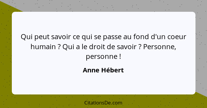 Qui peut savoir ce qui se passe au fond d'un coeur humain ? Qui a le droit de savoir ? Personne, personne !... - Anne Hébert