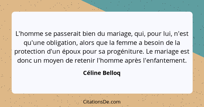 L'homme se passerait bien du mariage, qui, pour lui, n'est qu'une obligation, alors que la femme a besoin de la protection d'un époux... - Céline Belloq