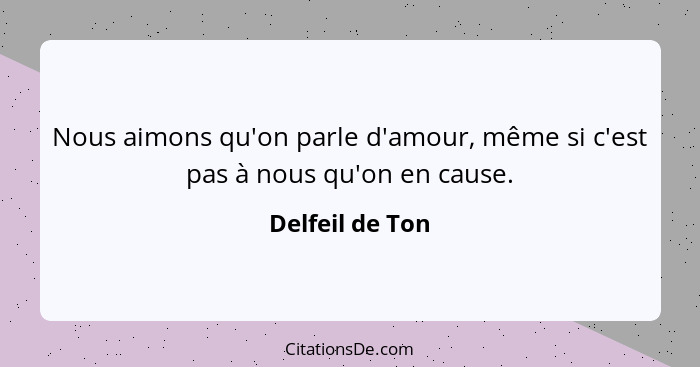 Nous aimons qu'on parle d'amour, même si c'est pas à nous qu'on en cause.... - Delfeil de Ton