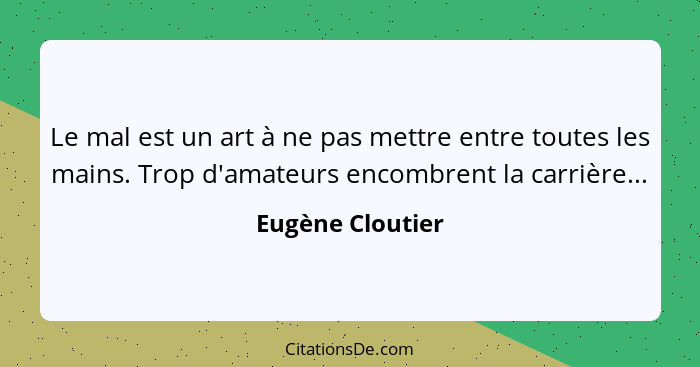 Le mal est un art à ne pas mettre entre toutes les mains. Trop d'amateurs encombrent la carrière...... - Eugène Cloutier