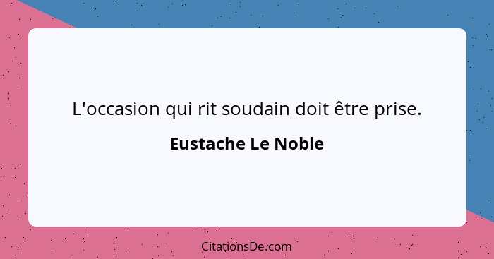 L'occasion qui rit soudain doit être prise.... - Eustache Le Noble