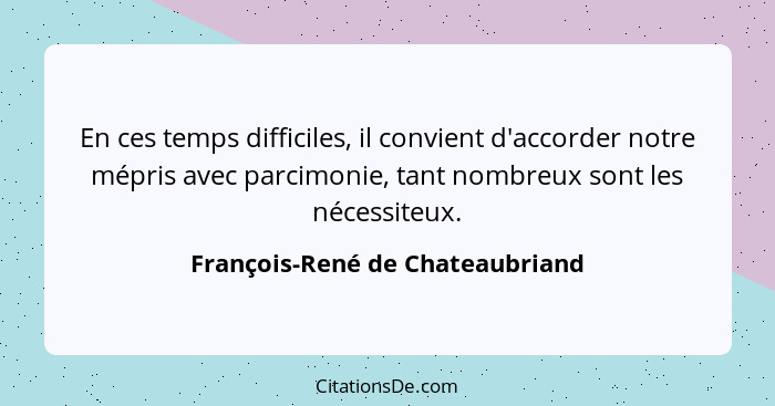 En ces temps difficiles, il convient d'accorder notre mépris avec parcimonie, tant nombreux sont les nécessiteux.... - François-René de Chateaubriand