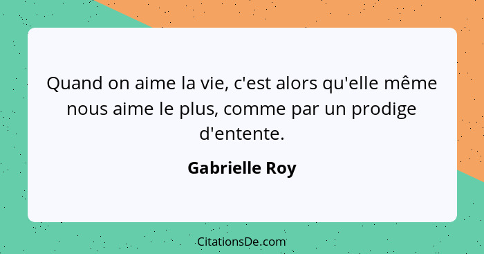 Quand on aime la vie, c'est alors qu'elle même nous aime le plus, comme par un prodige d'entente.... - Gabrielle Roy