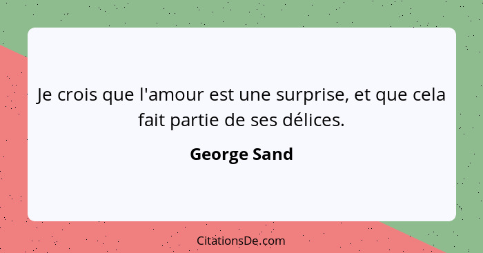 Je crois que l'amour est une surprise, et que cela fait partie de ses délices.... - George Sand