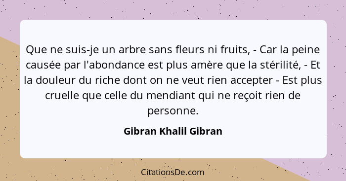 Que ne suis-je un arbre sans fleurs ni fruits, - Car la peine causée par l'abondance est plus amère que la stérilité, - Et la d... - Gibran Khalil Gibran