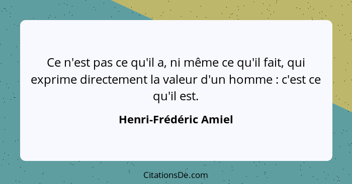 Ce n'est pas ce qu'il a, ni même ce qu'il fait, qui exprime directement la valeur d'un homme : c'est ce qu'il est.... - Henri-Frédéric Amiel