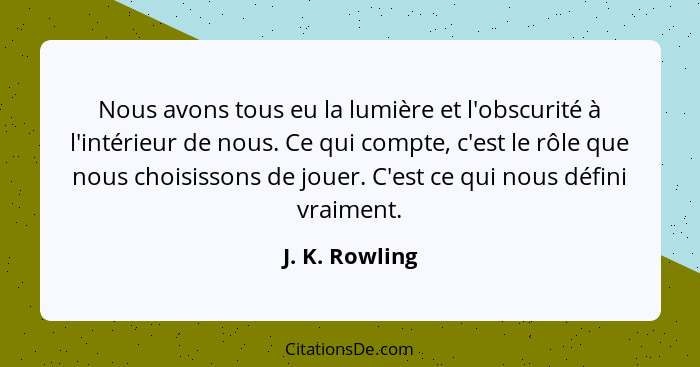 Nous avons tous eu la lumière et l'obscurité à l'intérieur de nous. Ce qui compte, c'est le rôle que nous choisissons de jouer. C'est... - J. K. Rowling