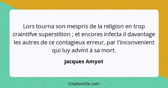 Lors tourna son mespris de la religion en trop craintifve superstition ; et encores infecta il davantage les autres de ce contagi... - Jacques Amyot